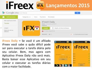 Lançamentos 2015
iFreex Daily – Se você é um afiliado
iFreex você sabe o quão difícil pode
ser para executar a tarefa diár...