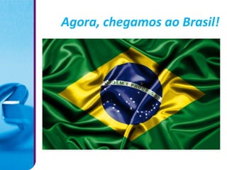 Agora, chegamos ao Brasil!
 