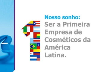 Nosso sonho:
Ser a Primeira
Empresa de
Cosméticos da
América
Latina.
 