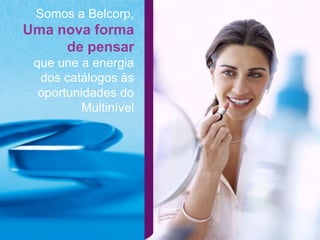 Somos a Belcorp,
Uma nova forma
     de pensar
 que une a energia
  dos catálogos às
  oportunidades do
          Multinível
 
