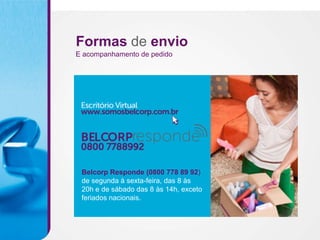 Formas de envio
E acompanhamento de pedido




 Belcorp Responde (0800 778 89 92)
 de segunda à sexta-feira, das 8 às
 20h e de sábado das 8 às 14h, exceto
 feriados nacionais.
 