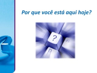 Por que você está aqui hoje?
 