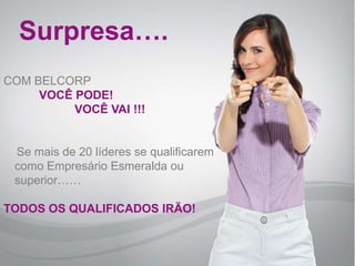 Surpresa….
COM BELCORP
     VOCÊ PODE!
          VOCÊ VAI !!!


 Se mais de 20 líderes se qualificarem
 como Empresário Esmeralda ou
 superior……

TODOS OS QUALIFICADOS IRÃO!
 