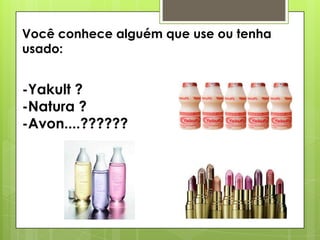 Você conhece alguém que use ou tenha
usado:

-Yakult ?
-Natura ?
-Avon....??????

 