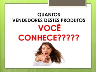 QUANTOS
VENDEDORES DESTES PRODUTOS

VOCÊ
CONHECE?????

 
