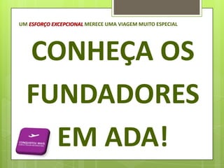 UM ESFORÇO EXCEPCIONAL MERECE UMA VIAGEM MUITO ESPECIAL

CONHEÇA OS
FUNDADORES
EM ADA!

 