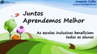 Juntos
Aprendemos Melhor
As escolas inclusivas beneficiam
todos os alunos
Joaquim Colôa
Joaquim.coloa@gmail.com
 