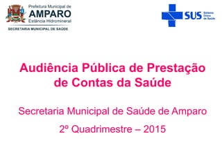 Audiência Pública de Prestação
de Contas da Saúde
Secretaria Municipal de Saúde de Amparo
2º Quadrimestre – 2015
 
