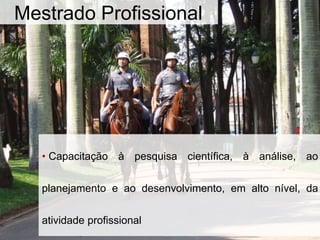 Mestrado Profissional
• Capacitação à pesquisa científica, à análise, ao
planejamento e ao desenvolvimento, em alto nível, da
atividade profissional
 