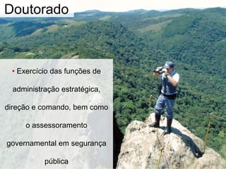 • Exercício das funções de
administração estratégica,
direção e comando, bem como
o assessoramento
governamental em segurança
pública
Doutorado
 