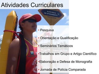 • Pesquisa
• Orientação e Qualificação
• Seminários Temáticos
•Trabalhos em Grupo e Artigo Científico
•Elaboração e Defesa de Monografia
• Jornada de Polícia Comparada
Atividades Curriculares
 