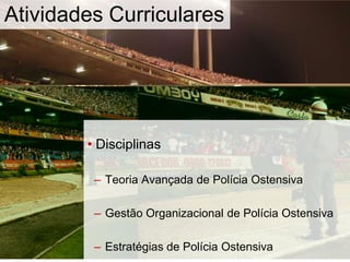 • Disciplinas
– Teoria Avançada de Polícia Ostensiva
– Gestão Organizacional de Polícia Ostensiva
– Estratégias de Polícia Ostensiva
Atividades Curriculares
 