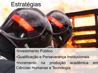 •Investimento Público
•Qualificação e Perseverança Institucionais
•Incremento na produção acadêmica em
Ciências Humanas e Tecnologia
Estratégias
 
