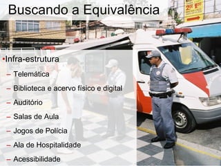 Buscando a Equivalência
•Infra-estrutura
– Telemática
– Biblioteca e acervo físico e digital
– Auditório
– Salas de Aula
– Jogos de Polícia
– Ala de Hospitalidade
– Acessibilidade
 