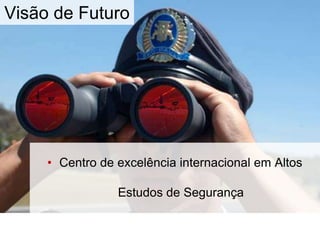 Visão de Futuro
• Centro de excelência internacional em Altos
Estudos de Segurança
 