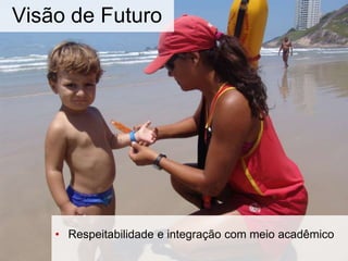 Visão de Futuro
• Respeitabilidade e integração com meio acadêmico
 