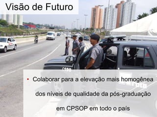 Visão de Futuro
• Colaborar para a elevação mais homogênea
dos níveis de qualidade da pós-graduação
em CPSOP em todo o país
 