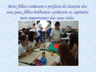 Bons filhos conhecem o prefácio da história dos seus pais, filhos brilhantes conhecem os capítulos mais importantes das suas vidas. 