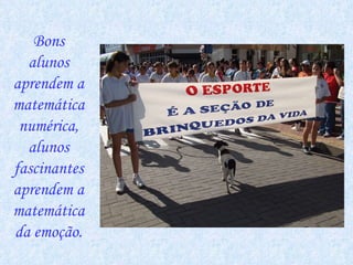 Bons alunos aprendem a matemática numérica, alunos fascinantes aprendem a matemática da emoção. 