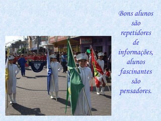 Bons alunos são repetidores de informações, alunos fascinantes são pensadores. 