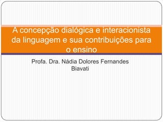 Profa. Dra. Nádia Dolores Fernandes
Biavati
A concepção dialógica e interacionista
da linguagem e sua contribuições para
o ensino
 