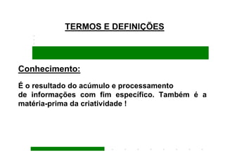 TERMOS E DEFINIÇÕES



Conhecimento:
É o resultado do acúmulo e processamento
de informações com fim específico. Também é a
matéria-prima da criatividade !
 