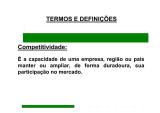 TERMOS E DEFINIÇÕES



Competitividade:
É a capacidade de uma empresa, região ou país
manter ou ampliar, de forma duradoura, sua
participação no mercado.
 
