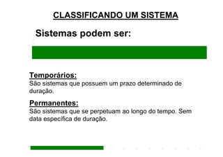 CLASSIFICANDO UM SISTEMA

 Sistemas podem ser:



Temporários:
São sistemas que possuem um prazo determinado de
duração.
Permanentes:
São sistemas que se perpetuam ao longo do tempo. Sem
data específica de duração.
 