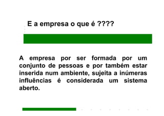 E a empresa o que é ????



A empresa por ser formada por um
conjunto de pessoas e por também estar
inserida num ambiente, sujeita a inúmeras
influências é considerada um sistema
aberto.
 