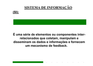 SISTEMA DE INFORMAÇÃO
(SI):




É uma série de elementos ou componentes inter-
    relacionados que coletam, manipulam e
disseminam os dados e informações e fornecem
        um mecanismo de feedback.
 