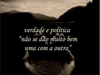 verdade e política
“não se dão muito bem
uma com a outra”
 