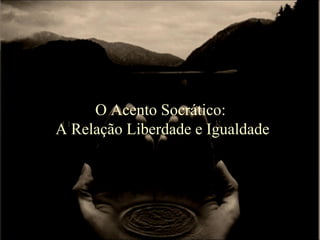 O Acento Socrático:
A Relação Liberdade e Igualdade
 