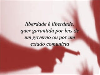 liberdade é liberdade,liberdade é liberdade,
quer garantida por leis dequer garantida por leis de
um governo ou por umum governo ou por um
estado comunistaestado comunista
 