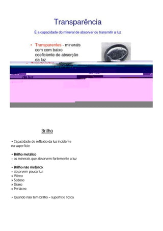 Brilho

• Capacidade de reflexão da luz incidente
na superfície

• Brilho metálico
– os minerais que absorvem fortemente a luz
.
• Brilho não metálico
– absorvem pouca luz
» Vítreo
» Sedoso
» Graxo
» Perláceo

• Quando não tem brilho – superfície fosca
 