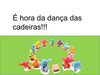É hora da dança das 
cadeiras!!! 
 