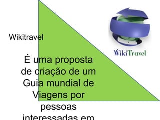 Wikitravel 
É uma proposta 
de criação de um 
Guia mundial de 
Viagens por 
pessoas 
interessadas em 
 