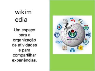 wikim 
edia 
Um espaço 
para a 
organização 
de atividades 
e para 
compartilhar 
experiências. 
 
