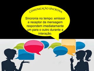 Sincronia no tempo: emissor 
e receptor da mensagem 
respondem imediatamante 
um para o outro durante a 
interação. 
 