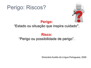 Perigo: Riscos?
Perigo:
“Estado ou situação que inspira cuidado”.
Risco:
“Perigo ou possibilidade de perigo”.

Dicionário Aurélio da Língua Portuguesa, 2009

 