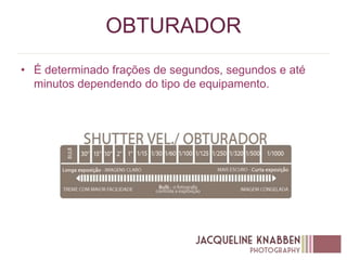 OBTURADOR
• É determinado frações de segundos, segundos e até
minutos dependendo do tipo de equipamento.
 