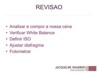 REVISAO
• Analisar e compor a nossa cena
• Verificar White Balance
• Definir ISO
• Ajustar diafragma
• Fotometrar
 