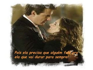 Pois ela precisa que alguém fale pra ela que vai durar para sempre! 