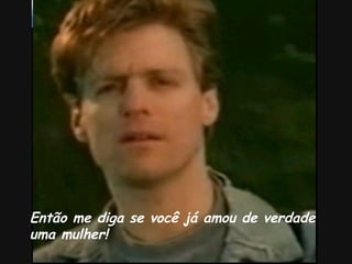 Então me diga se você já amou de verdade uma mulher! 