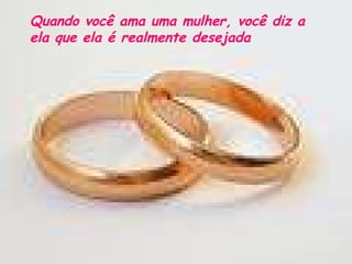 Quando você ama uma mulher, você diz a ela que ela é realmente desejada 