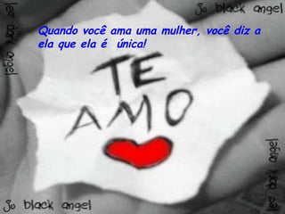 Quando você ama uma mulher, você diz a ela que ela é  única! 