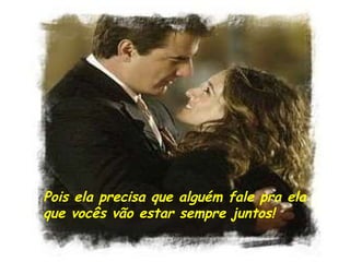 Pois ela precisa que alguém fale pra ela que vocês vão estar sempre juntos! 