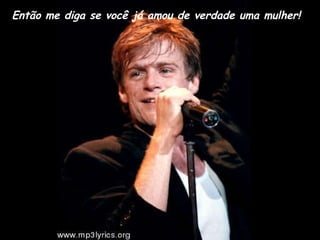 Então me diga se você já amou de verdade uma mulher! 