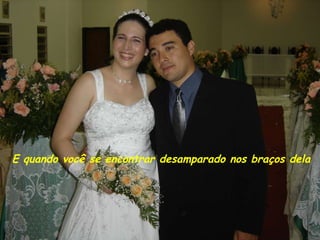 E quando você se encontrar desamparado nos braços dela 