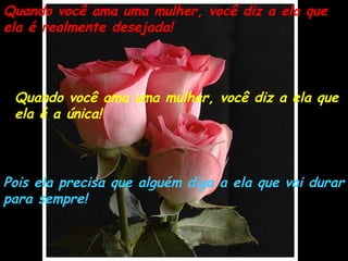 Quando você ama uma mulher, você diz a ela que ela é realmente desejada! Quando você ama uma mulher, você diz a ela que ela é a única! Pois ela precisa que alguém diga a ela que vai durar para sempre! 