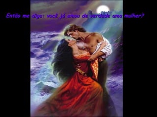 Então me diga: você já amou de verdade uma mulher? 